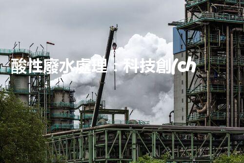酸性廢水處理：科技創(chuàng)新，環(huán)境守護(hù)者！